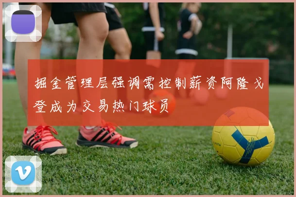 掘金管理层强调需控制薪资阿隆戈登成为交易热门球员