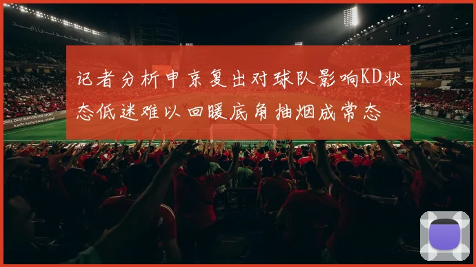 记者分析申京复出对球队影响KD状态低迷难以回暖底角抽烟成常态