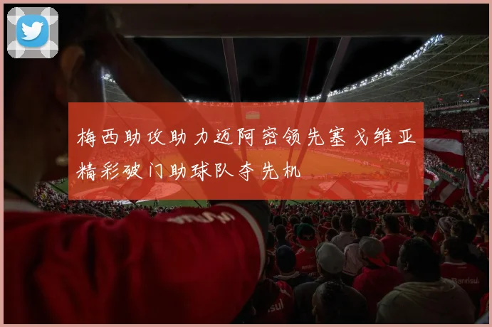 梅西助攻助力迈阿密领先塞戈维亚精彩破门助球队夺先机