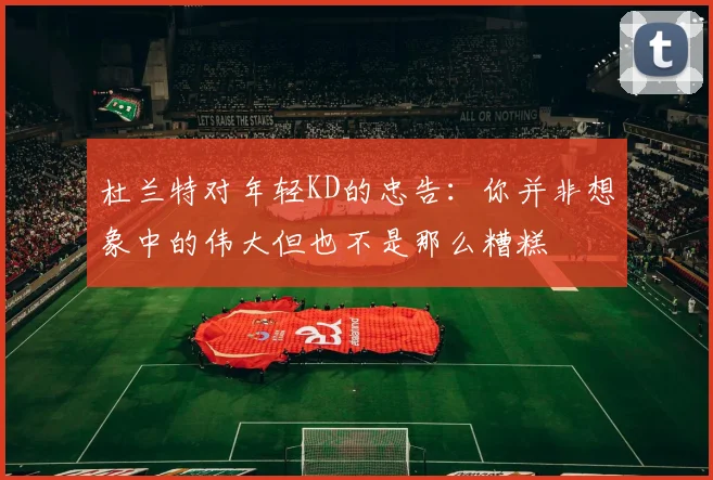 杜兰特对年轻KD的忠告：你并非想象中的伟大但也不是那么糟糕