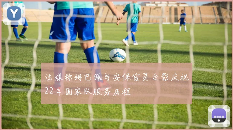 法媒称姆巴佩与安保官员合影庆祝22年国家队服务历程