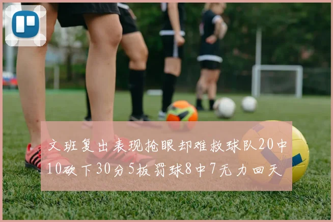 文班复出表现抢眼却难救球队20中10砍下30分5板罚球8中7无力回天