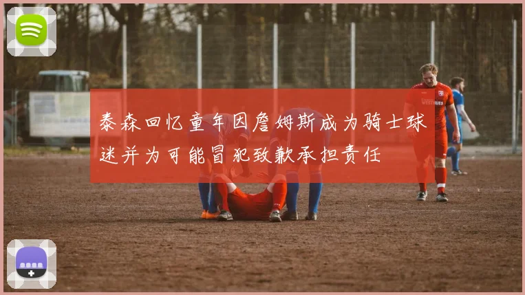 泰森回忆童年因詹姆斯成为骑士球迷并为可能冒犯致歉承担责任