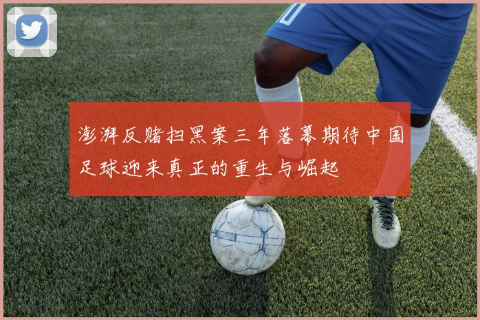 澎湃反赌扫黑案三年落幕期待中国足球迎来真正的重生与崛起