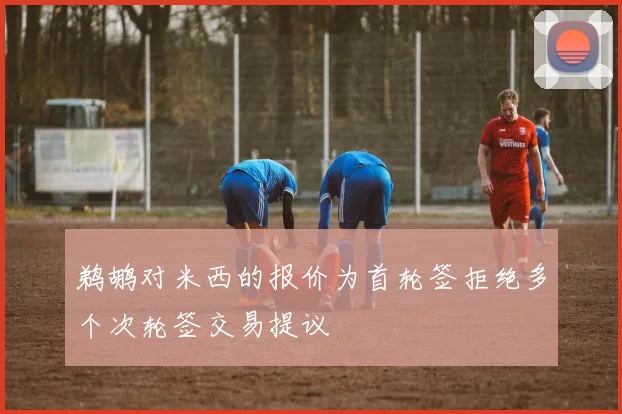 鹈鹕对米西的报价为首轮签拒绝多个次轮签交易提议
