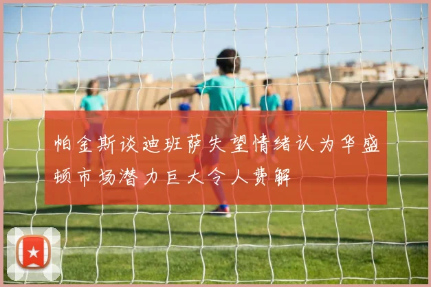 帕金斯谈迪班萨失望情绪认为华盛顿市场潜力巨大令人费解