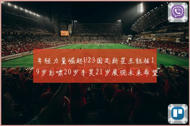 年轻力量崛起U23国足新星王钰栋19岁彭啸20岁李昊21岁展现未来希望