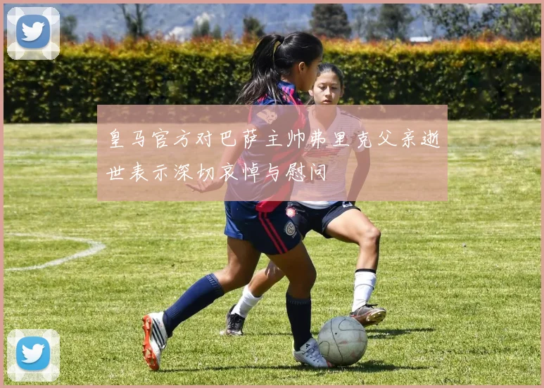 皇马官方对巴萨主帅弗里克父亲逝世表示深切哀悼与慰问