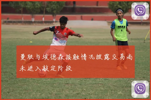 曼联与埃德森接触情况披露交易尚未进入敲定阶段