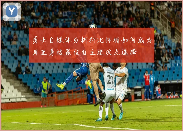 勇士自媒体分析科比怀特如何成为库里身边最佳自主进攻点选择