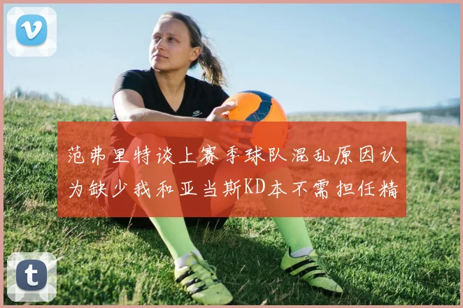 范弗里特谈上赛季球队混乱原因认为缺少我和亚当斯KD本不需担任精神领袖