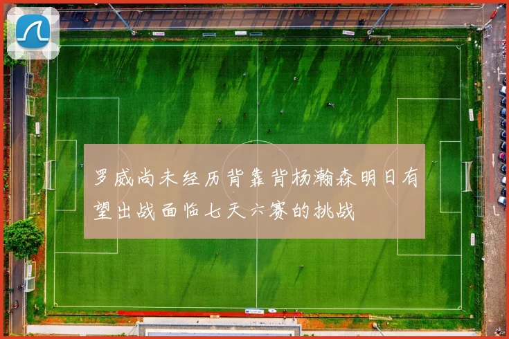 罗威尚未经历背靠背杨瀚森明日有望出战面临七天六赛的挑战
