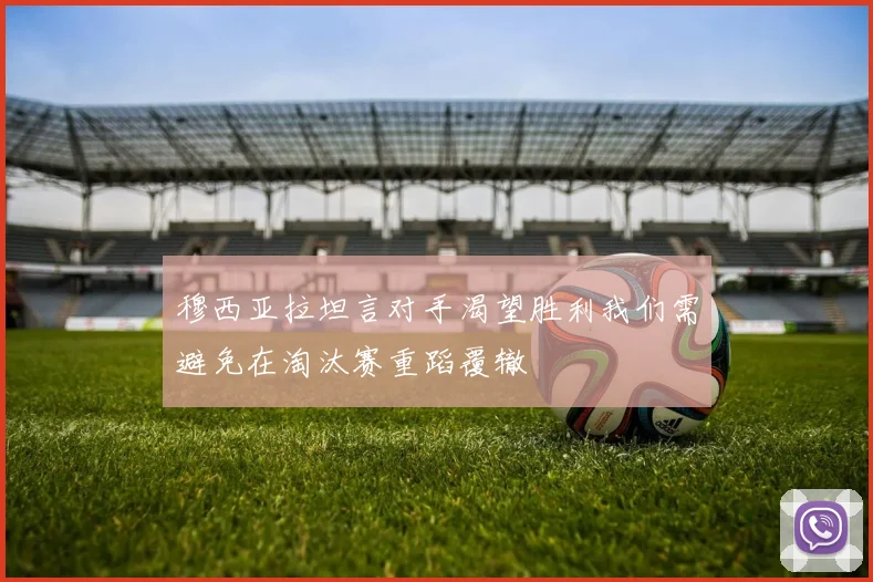 穆西亚拉坦言对手渴望胜利我们需避免在淘汰赛重蹈覆辙