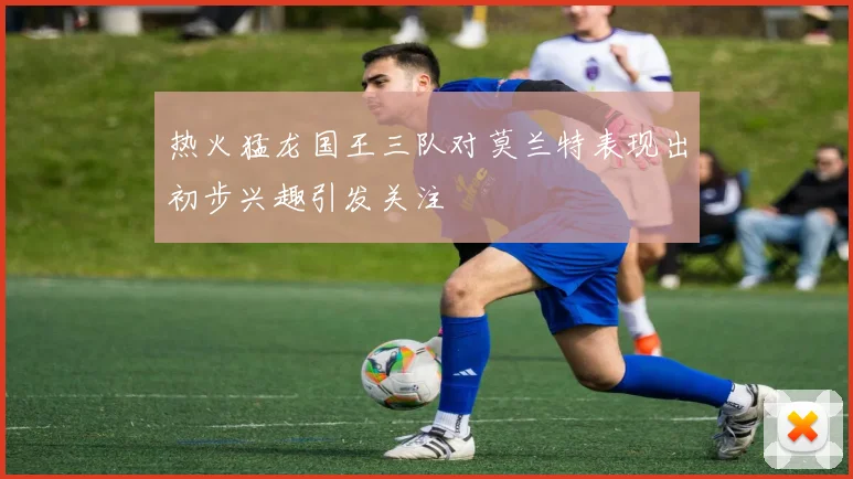 热火猛龙国王三队对莫兰特表现出初步兴趣引发关注