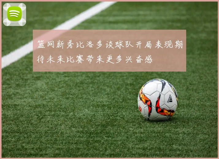 篮网新秀比洛多谈球队开局表现期待未来比赛带来更多兴奋感