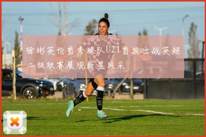 徐彬英伦首秀狼队U21首发出战英超二级联赛展现新星风采