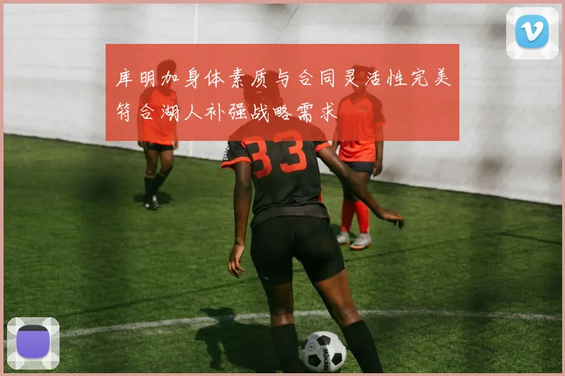 库明加身体素质与合同灵活性完美符合湖人补强战略需求
