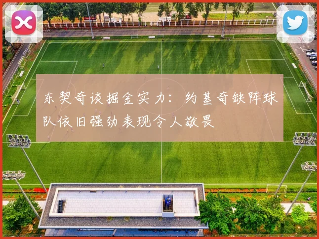 东契奇谈掘金实力：约基奇缺阵球队依旧强劲表现令人敬畏