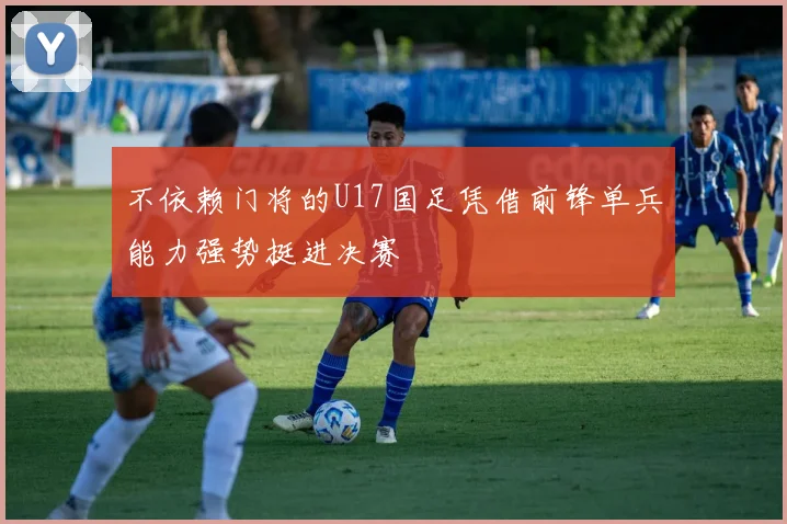 不依赖门将的U17国足凭借前锋单兵能力强势挺进决赛