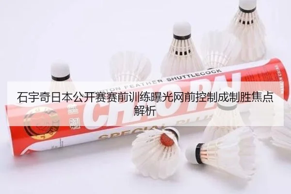 石宇奇日本公开赛赛前训练曝光网前控制成制胜焦点解析